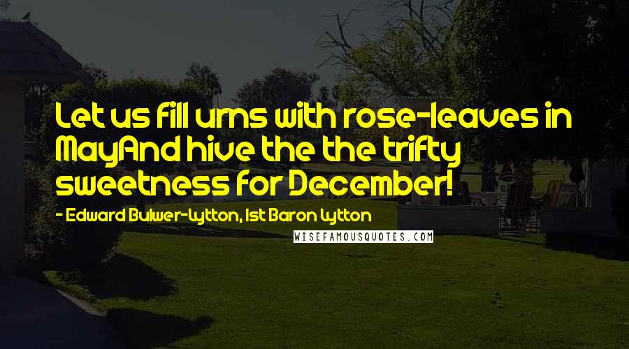 Edward Bulwer-Lytton, 1st Baron Lytton Quotes: Let us fill urns with rose-leaves in MayAnd hive the the trifty sweetness for December!