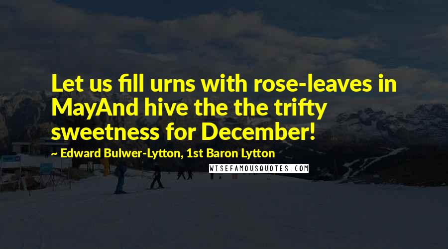 Edward Bulwer-Lytton, 1st Baron Lytton Quotes: Let us fill urns with rose-leaves in MayAnd hive the the trifty sweetness for December!