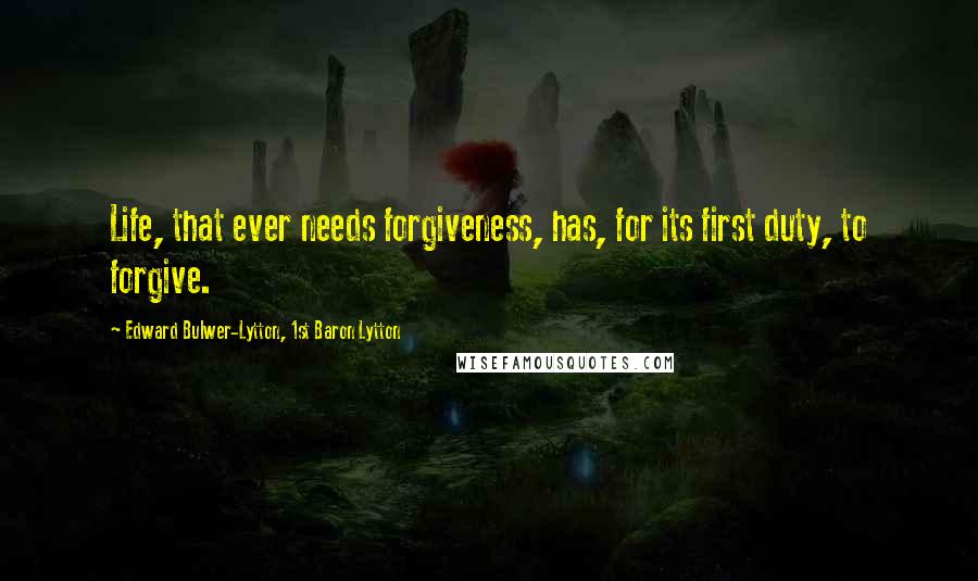 Edward Bulwer-Lytton, 1st Baron Lytton Quotes: Life, that ever needs forgiveness, has, for its first duty, to forgive.