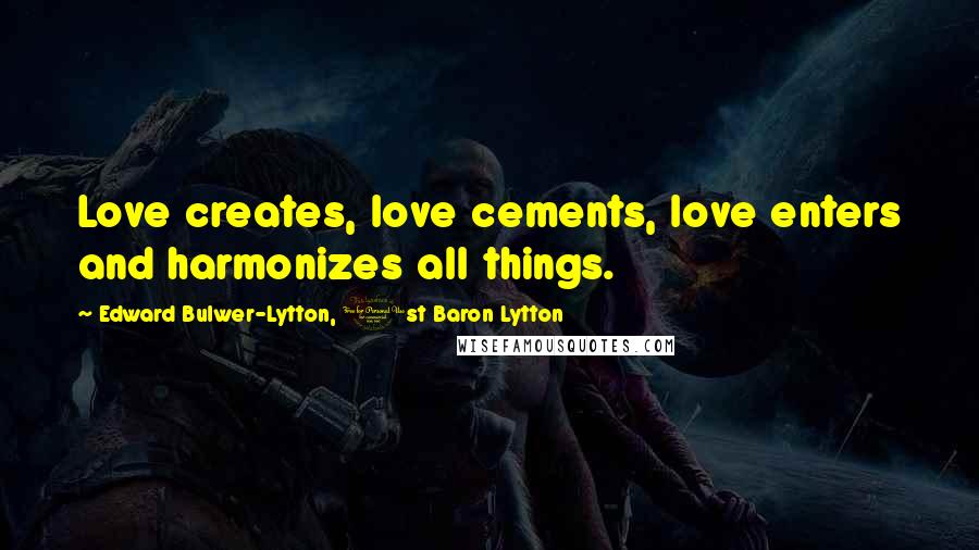 Edward Bulwer-Lytton, 1st Baron Lytton Quotes: Love creates, love cements, love enters and harmonizes all things.