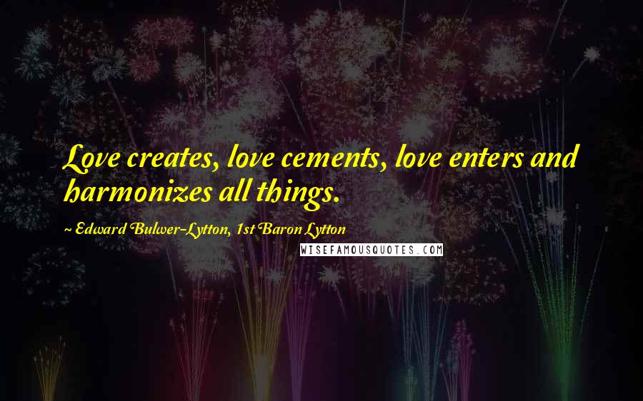 Edward Bulwer-Lytton, 1st Baron Lytton Quotes: Love creates, love cements, love enters and harmonizes all things.