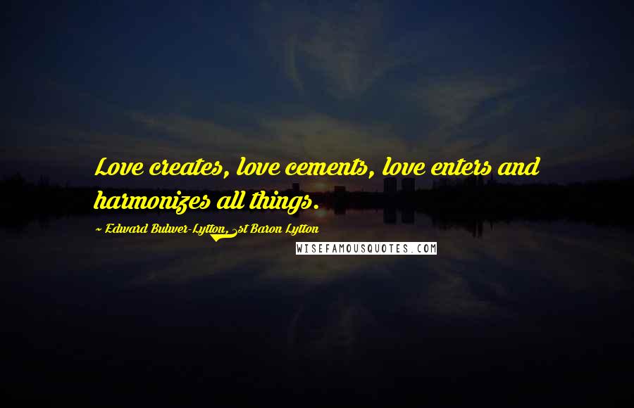 Edward Bulwer-Lytton, 1st Baron Lytton Quotes: Love creates, love cements, love enters and harmonizes all things.