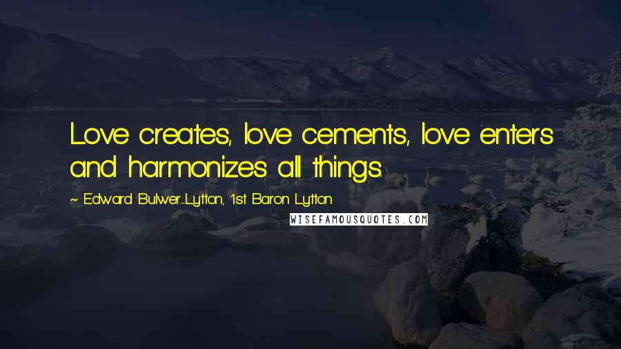 Edward Bulwer-Lytton, 1st Baron Lytton Quotes: Love creates, love cements, love enters and harmonizes all things.