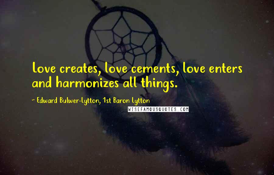 Edward Bulwer-Lytton, 1st Baron Lytton Quotes: Love creates, love cements, love enters and harmonizes all things.