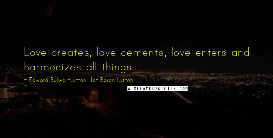 Edward Bulwer-Lytton, 1st Baron Lytton Quotes: Love creates, love cements, love enters and harmonizes all things.