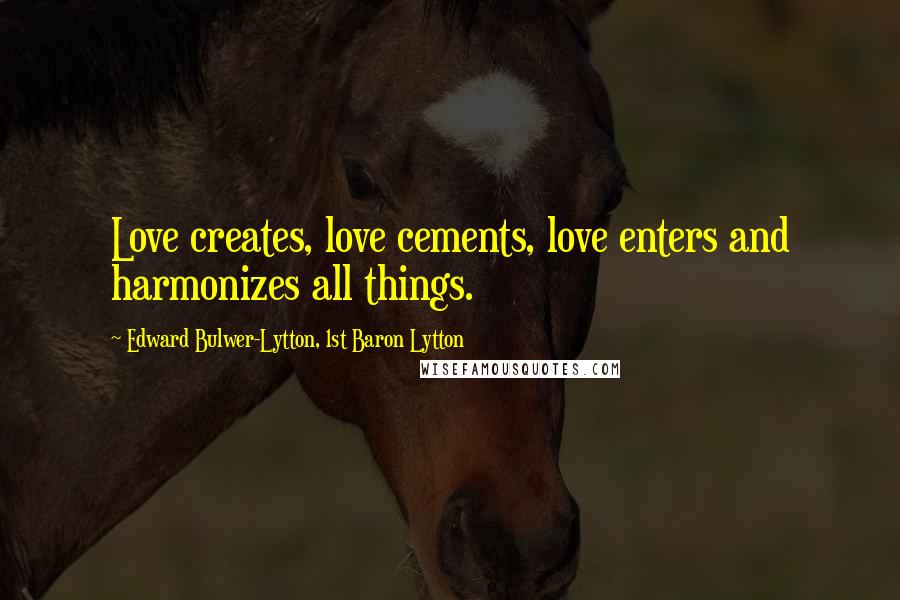 Edward Bulwer-Lytton, 1st Baron Lytton Quotes: Love creates, love cements, love enters and harmonizes all things.