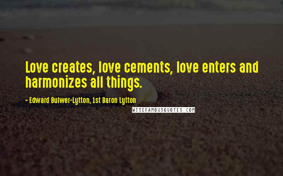 Edward Bulwer-Lytton, 1st Baron Lytton Quotes: Love creates, love cements, love enters and harmonizes all things.
