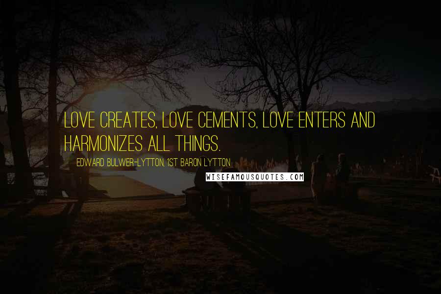 Edward Bulwer-Lytton, 1st Baron Lytton Quotes: Love creates, love cements, love enters and harmonizes all things.