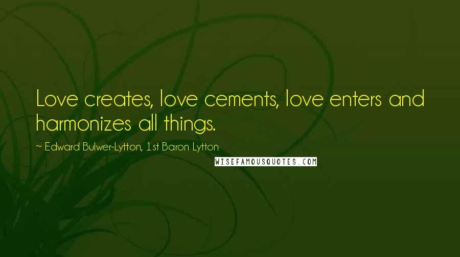 Edward Bulwer-Lytton, 1st Baron Lytton Quotes: Love creates, love cements, love enters and harmonizes all things.