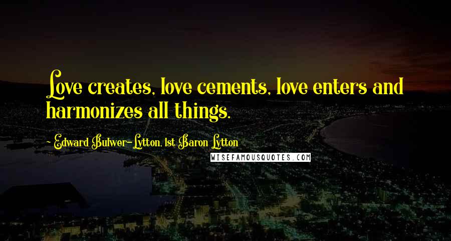 Edward Bulwer-Lytton, 1st Baron Lytton Quotes: Love creates, love cements, love enters and harmonizes all things.