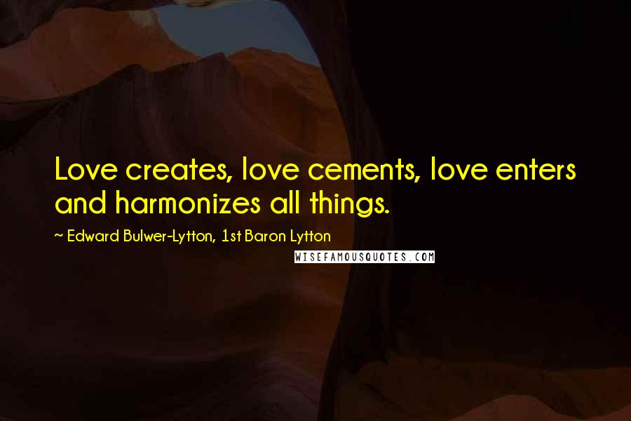 Edward Bulwer-Lytton, 1st Baron Lytton Quotes: Love creates, love cements, love enters and harmonizes all things.