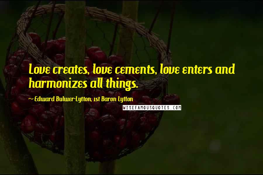 Edward Bulwer-Lytton, 1st Baron Lytton Quotes: Love creates, love cements, love enters and harmonizes all things.