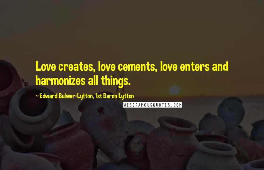 Edward Bulwer-Lytton, 1st Baron Lytton Quotes: Love creates, love cements, love enters and harmonizes all things.