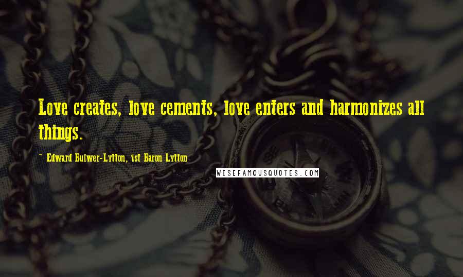 Edward Bulwer-Lytton, 1st Baron Lytton Quotes: Love creates, love cements, love enters and harmonizes all things.