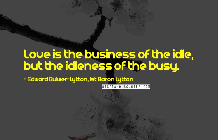 Edward Bulwer-Lytton, 1st Baron Lytton Quotes: Love is the business of the idle, but the idleness of the busy.