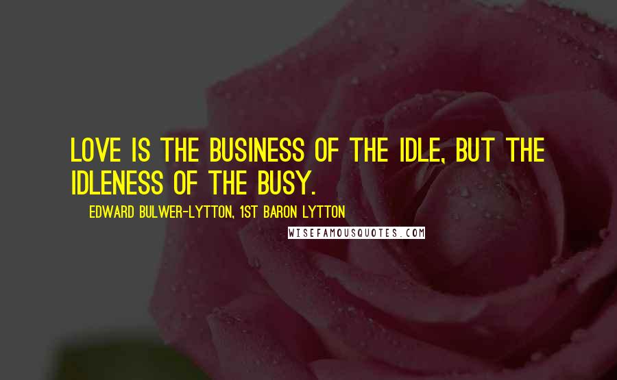 Edward Bulwer-Lytton, 1st Baron Lytton Quotes: Love is the business of the idle, but the idleness of the busy.