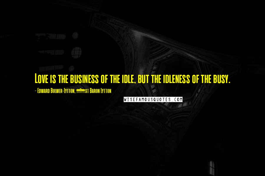 Edward Bulwer-Lytton, 1st Baron Lytton Quotes: Love is the business of the idle, but the idleness of the busy.