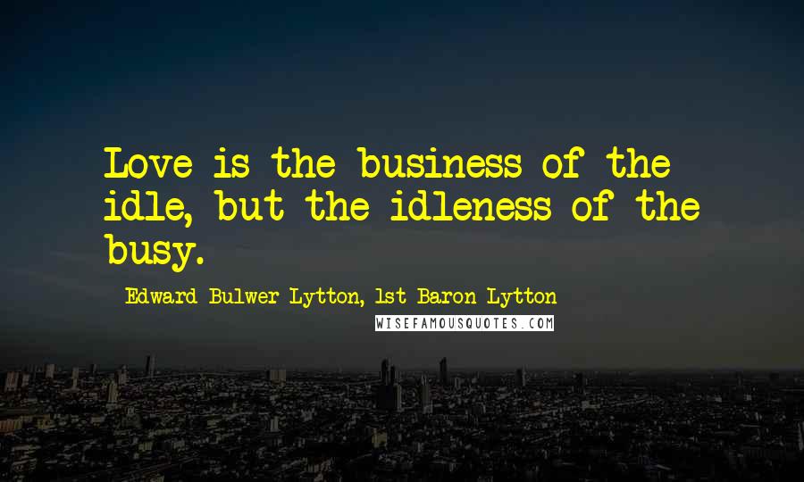 Edward Bulwer-Lytton, 1st Baron Lytton Quotes: Love is the business of the idle, but the idleness of the busy.