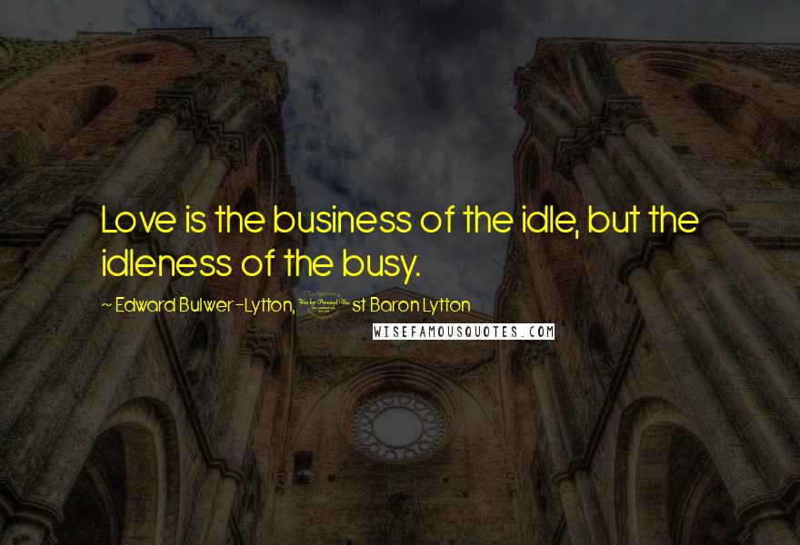 Edward Bulwer-Lytton, 1st Baron Lytton Quotes: Love is the business of the idle, but the idleness of the busy.