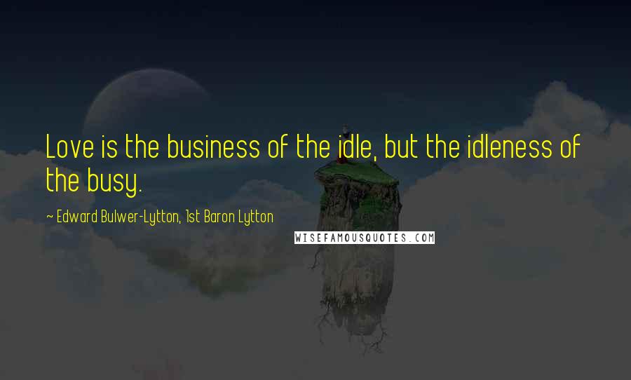 Edward Bulwer-Lytton, 1st Baron Lytton Quotes: Love is the business of the idle, but the idleness of the busy.