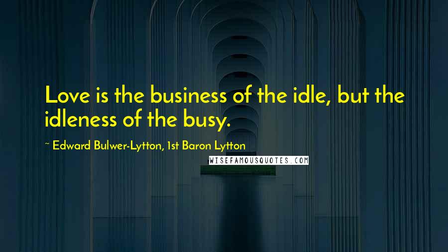 Edward Bulwer-Lytton, 1st Baron Lytton Quotes: Love is the business of the idle, but the idleness of the busy.