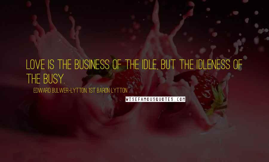 Edward Bulwer-Lytton, 1st Baron Lytton Quotes: Love is the business of the idle, but the idleness of the busy.