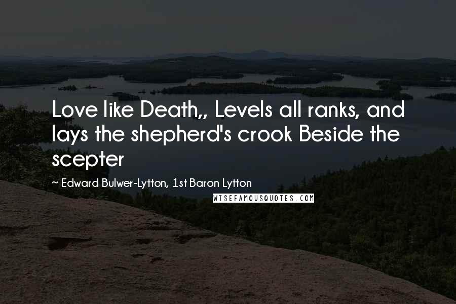 Edward Bulwer-Lytton, 1st Baron Lytton Quotes: Love like Death,, Levels all ranks, and lays the shepherd's crook Beside the scepter