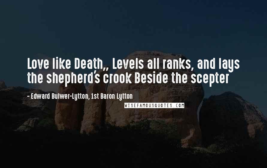 Edward Bulwer-Lytton, 1st Baron Lytton Quotes: Love like Death,, Levels all ranks, and lays the shepherd's crook Beside the scepter