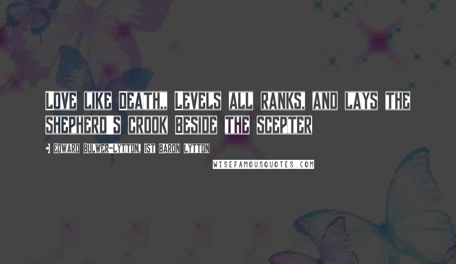 Edward Bulwer-Lytton, 1st Baron Lytton Quotes: Love like Death,, Levels all ranks, and lays the shepherd's crook Beside the scepter