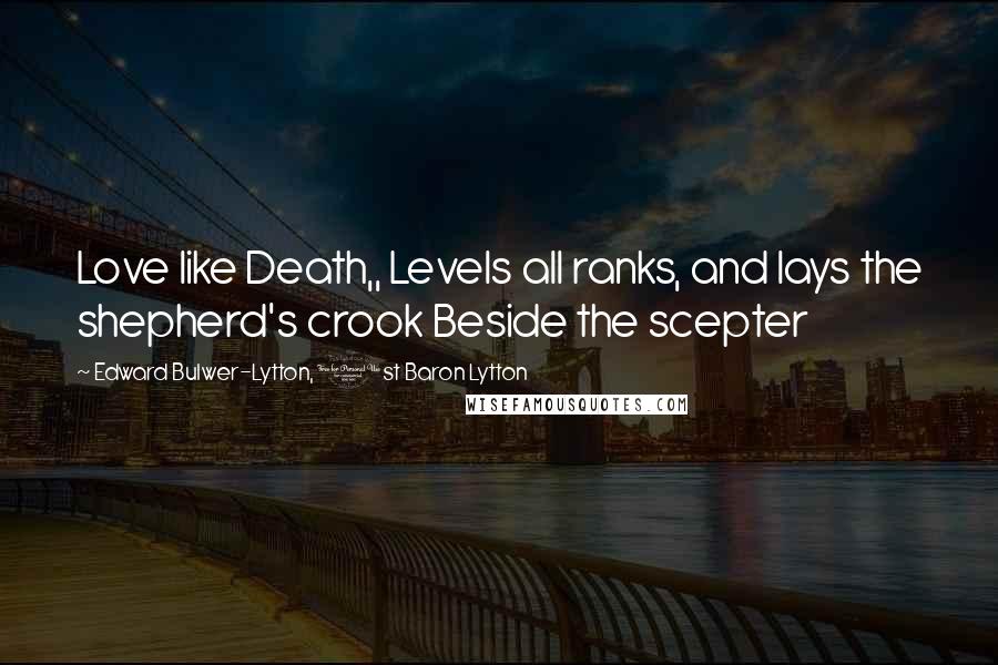 Edward Bulwer-Lytton, 1st Baron Lytton Quotes: Love like Death,, Levels all ranks, and lays the shepherd's crook Beside the scepter