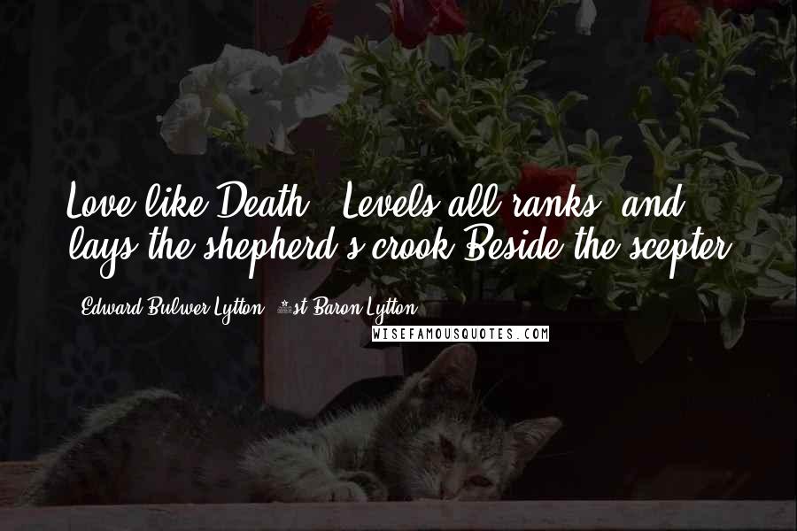 Edward Bulwer-Lytton, 1st Baron Lytton Quotes: Love like Death,, Levels all ranks, and lays the shepherd's crook Beside the scepter