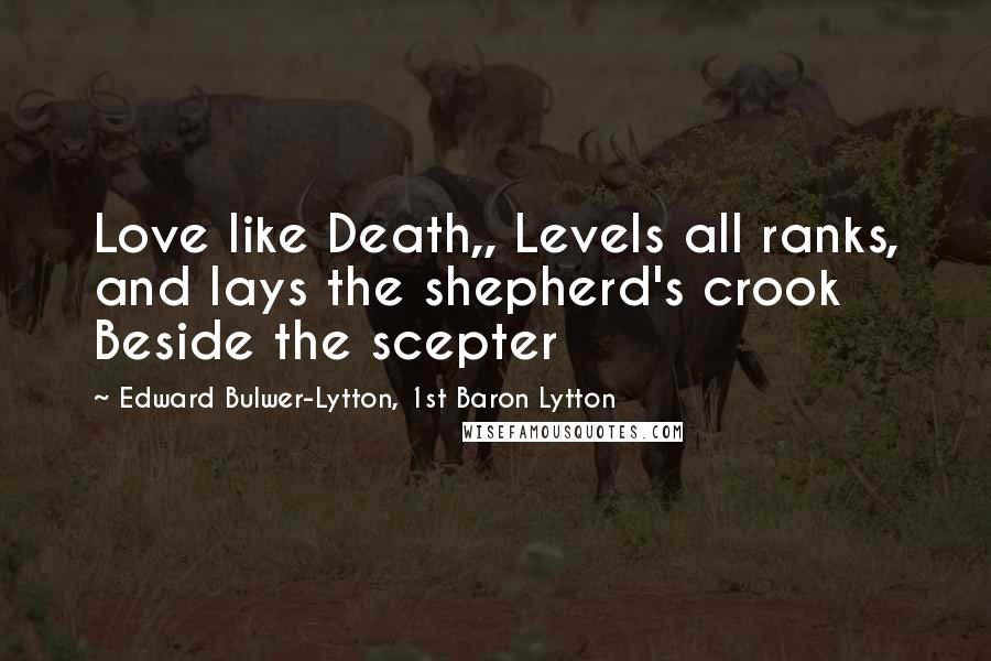 Edward Bulwer-Lytton, 1st Baron Lytton Quotes: Love like Death,, Levels all ranks, and lays the shepherd's crook Beside the scepter