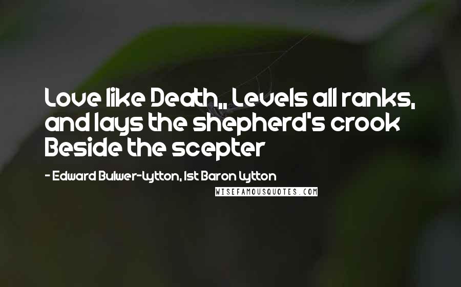 Edward Bulwer-Lytton, 1st Baron Lytton Quotes: Love like Death,, Levels all ranks, and lays the shepherd's crook Beside the scepter