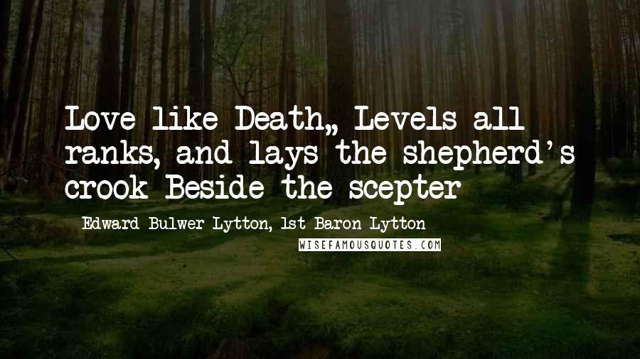 Edward Bulwer-Lytton, 1st Baron Lytton Quotes: Love like Death,, Levels all ranks, and lays the shepherd's crook Beside the scepter