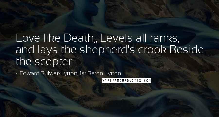 Edward Bulwer-Lytton, 1st Baron Lytton Quotes: Love like Death,, Levels all ranks, and lays the shepherd's crook Beside the scepter