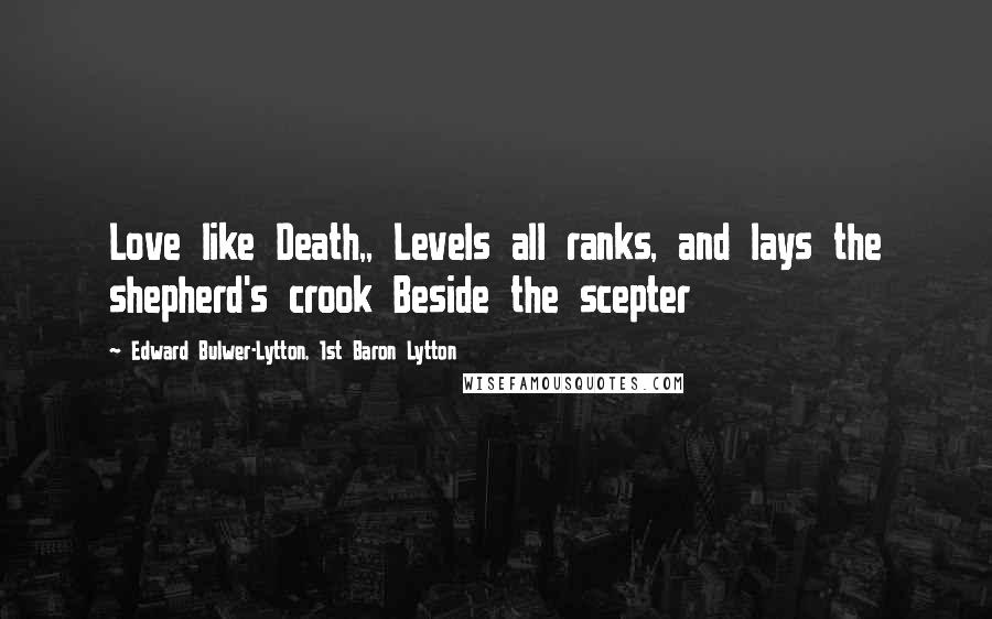 Edward Bulwer-Lytton, 1st Baron Lytton Quotes: Love like Death,, Levels all ranks, and lays the shepherd's crook Beside the scepter