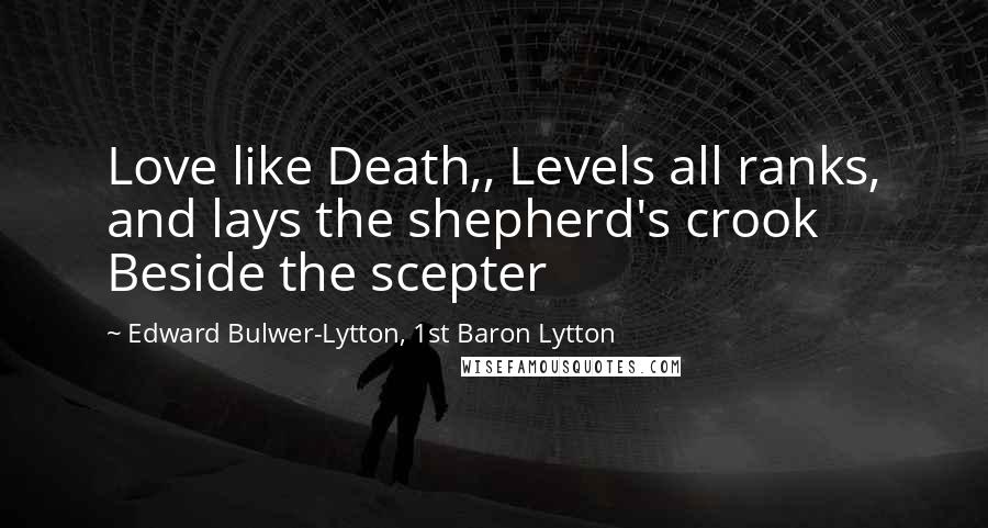 Edward Bulwer-Lytton, 1st Baron Lytton Quotes: Love like Death,, Levels all ranks, and lays the shepherd's crook Beside the scepter