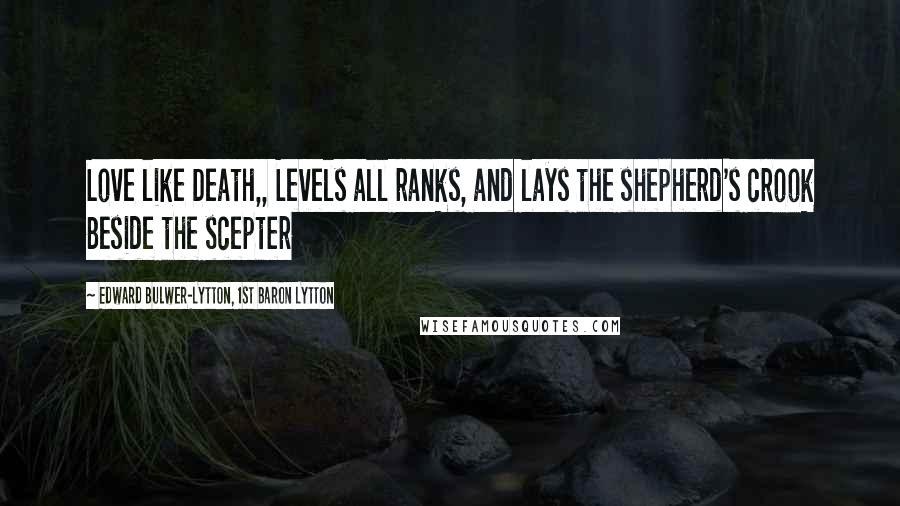 Edward Bulwer-Lytton, 1st Baron Lytton Quotes: Love like Death,, Levels all ranks, and lays the shepherd's crook Beside the scepter