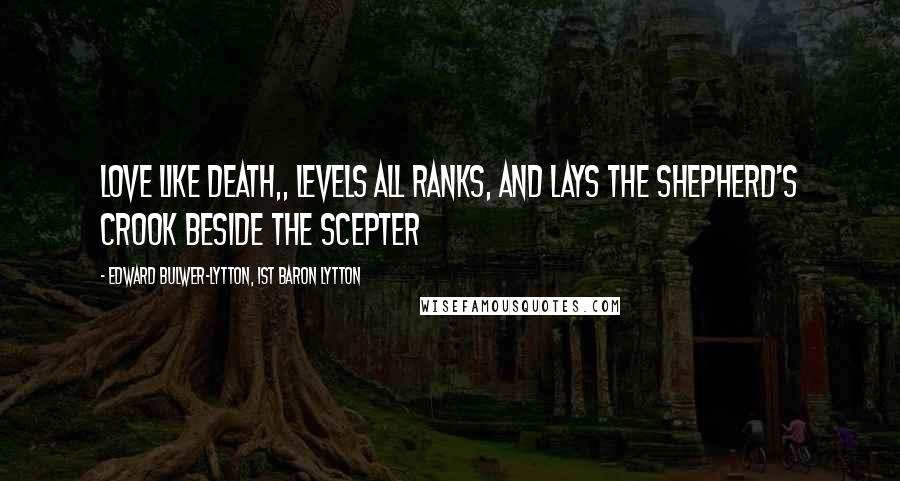 Edward Bulwer-Lytton, 1st Baron Lytton Quotes: Love like Death,, Levels all ranks, and lays the shepherd's crook Beside the scepter