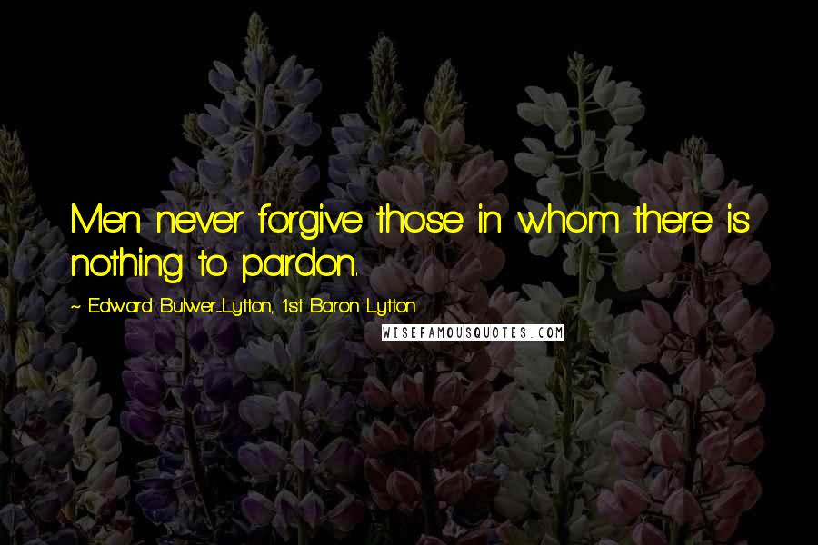 Edward Bulwer-Lytton, 1st Baron Lytton Quotes: Men never forgive those in whom there is nothing to pardon.