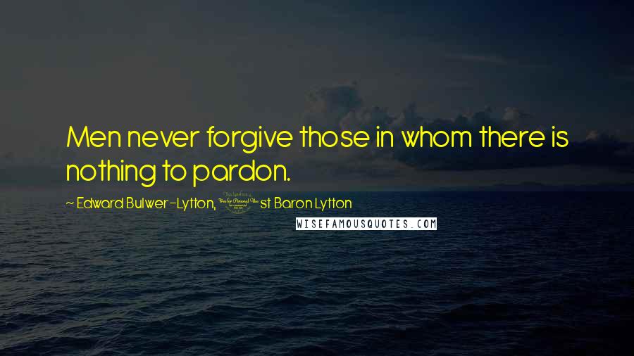 Edward Bulwer-Lytton, 1st Baron Lytton Quotes: Men never forgive those in whom there is nothing to pardon.