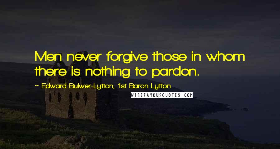 Edward Bulwer-Lytton, 1st Baron Lytton Quotes: Men never forgive those in whom there is nothing to pardon.