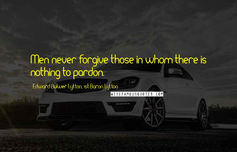 Edward Bulwer-Lytton, 1st Baron Lytton Quotes: Men never forgive those in whom there is nothing to pardon.