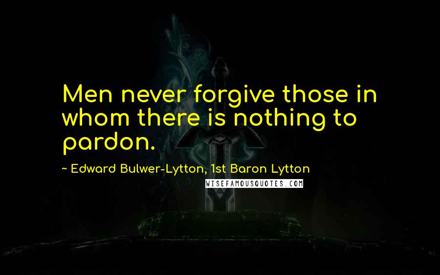 Edward Bulwer-Lytton, 1st Baron Lytton Quotes: Men never forgive those in whom there is nothing to pardon.