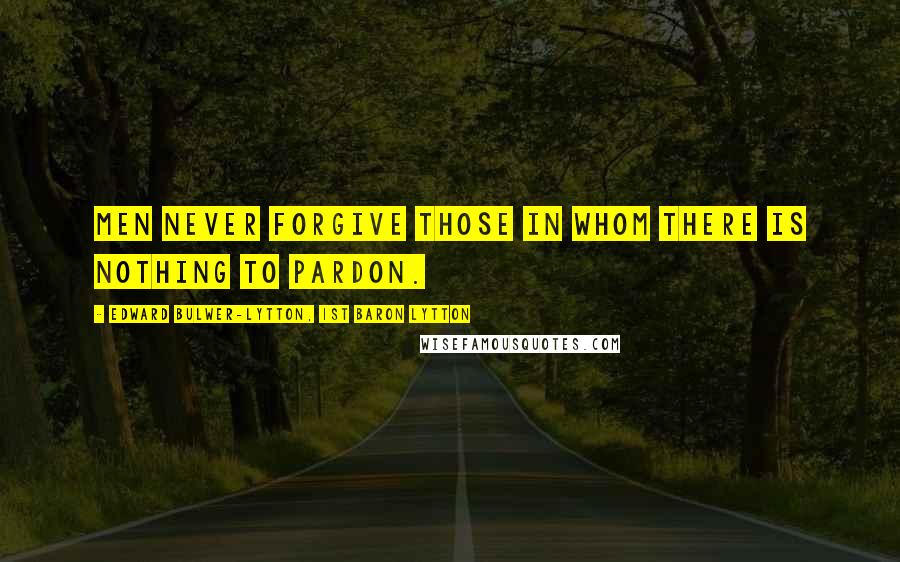 Edward Bulwer-Lytton, 1st Baron Lytton Quotes: Men never forgive those in whom there is nothing to pardon.