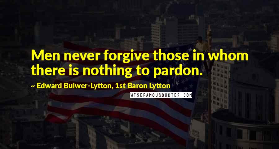 Edward Bulwer-Lytton, 1st Baron Lytton Quotes: Men never forgive those in whom there is nothing to pardon.