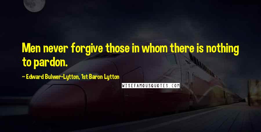 Edward Bulwer-Lytton, 1st Baron Lytton Quotes: Men never forgive those in whom there is nothing to pardon.