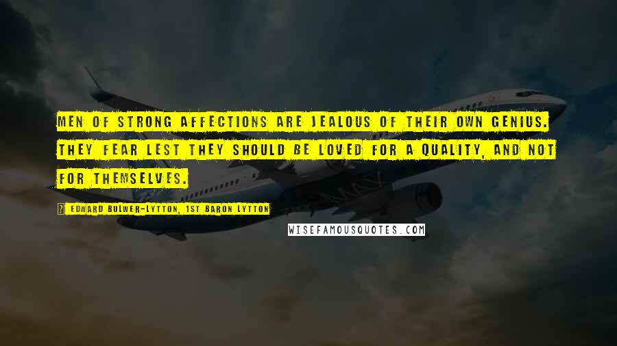 Edward Bulwer-Lytton, 1st Baron Lytton Quotes: Men of strong affections are jealous of their own genius. They fear lest they should be loved for a quality, and not for themselves.