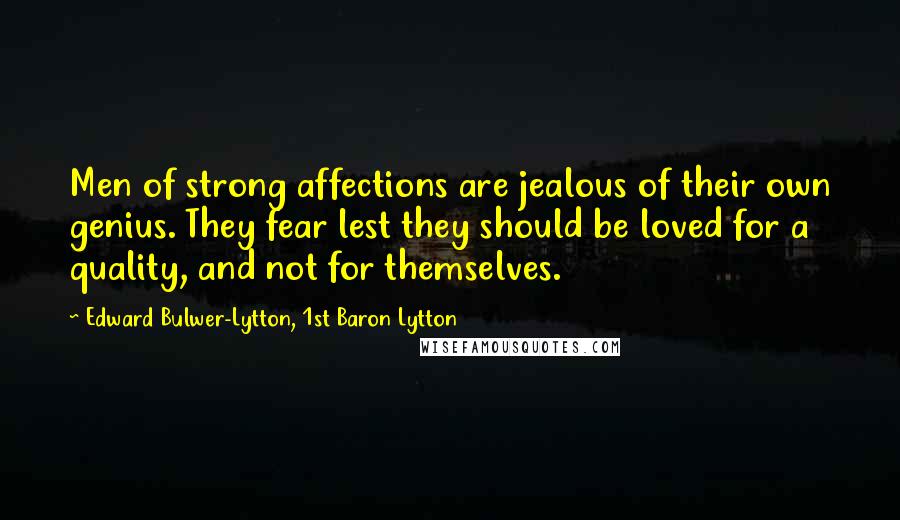 Edward Bulwer-Lytton, 1st Baron Lytton Quotes: Men of strong affections are jealous of their own genius. They fear lest they should be loved for a quality, and not for themselves.