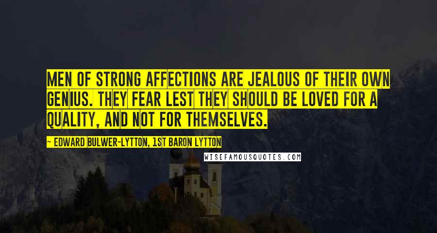 Edward Bulwer-Lytton, 1st Baron Lytton Quotes: Men of strong affections are jealous of their own genius. They fear lest they should be loved for a quality, and not for themselves.